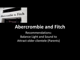 Abercrombie and Fitch
      Recommendations:
  Balance Light and Sound to
Attract older clientele (Parents)
 
