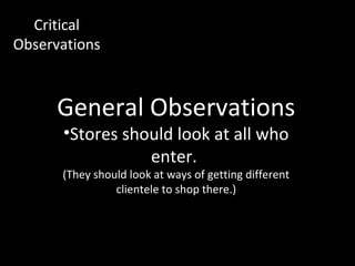 Critical
Observations



      General Observations
      •Stores should look at all who
                 enter.
      (They should look at ways of getting different
                clientele to shop there.)
 