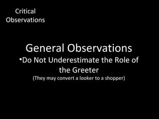 Critical
Observations



      General Observations
    •Do Not Underestimate the Role of
              the Greeter
        (They may convert a looker to a shopper)
 
