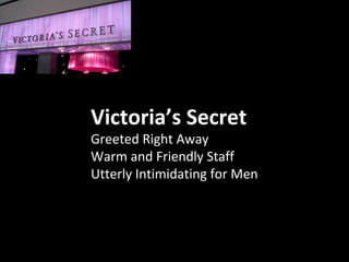 Victoria’s Secret
Greeted Right Away
Warm and Friendly Staff
Utterly Intimidating for Men
 