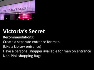 Victoria’s Secret
Recommendations:
Create a separate entrance for men
(Like a Library entrance)
Have a personal shopper available for men on entrance
Non-Pink shopping Bags
 