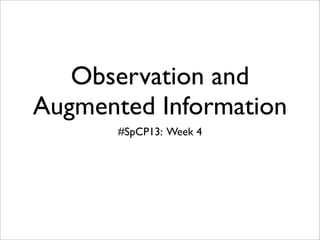 Observation and
Augmented Information
       #SpCP13: Week 4
 