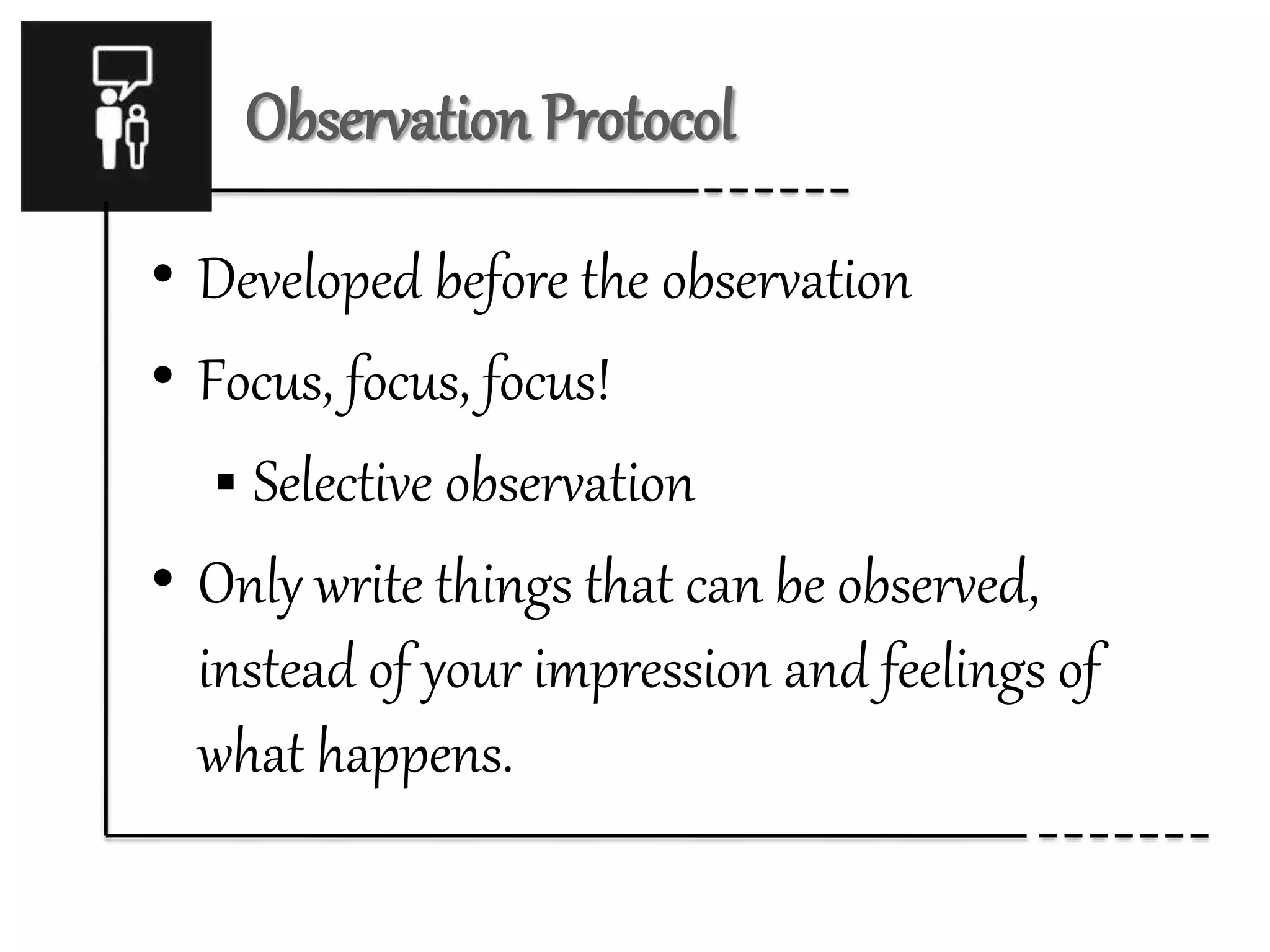 Observation Protocol
• Developed before the observation
• Focus, focus, focus!
 Selective observation
• Only write things that can be observed,
instead of your impression and feelings of
what happens.
 