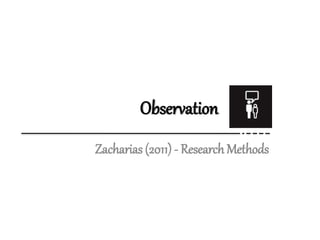 Observation
Zacharias (2011) - Research Methods
 