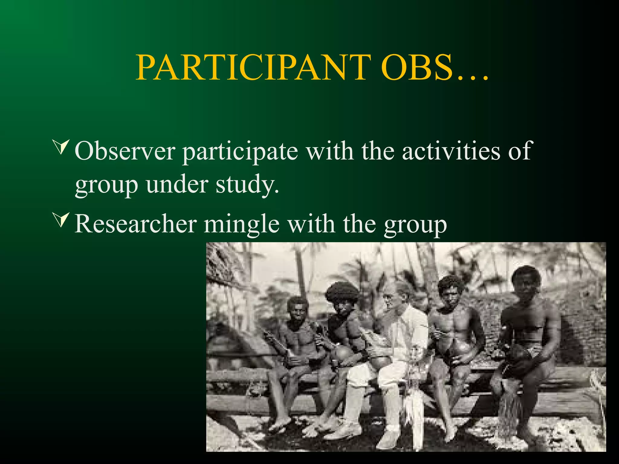 PARTICIPANT OBS…
Observer participate with the activities of
group under study.
Researcher mingle with the group
 