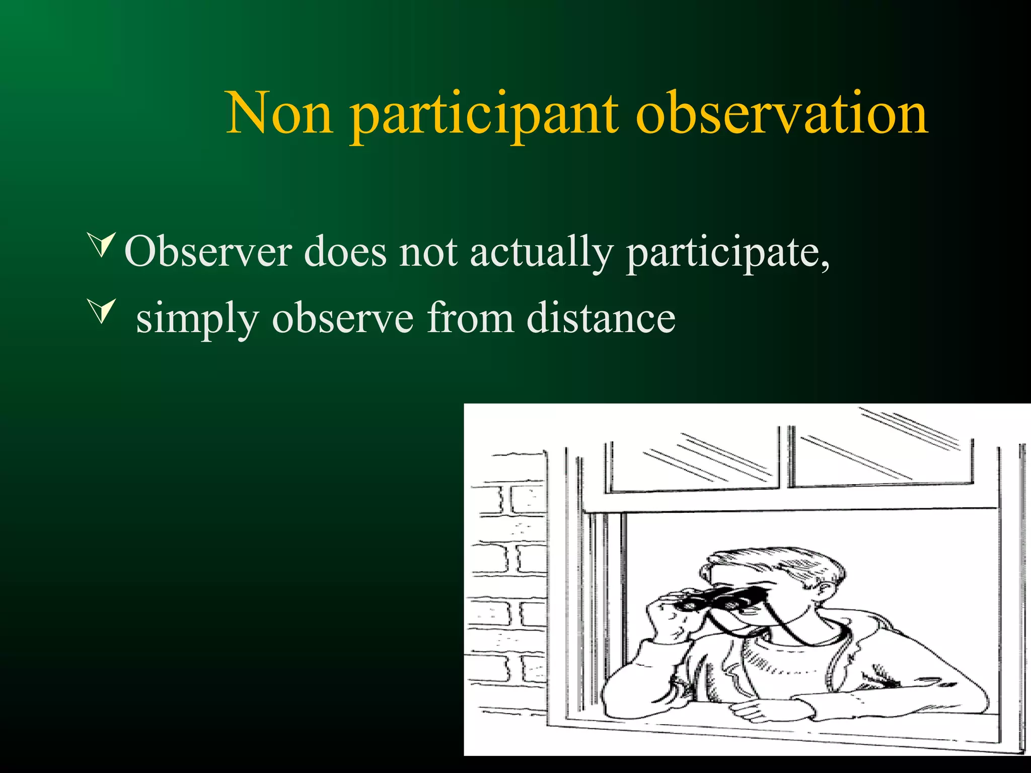 Non participant observation
Observer does not actually participate,
 simply observe from distance
 