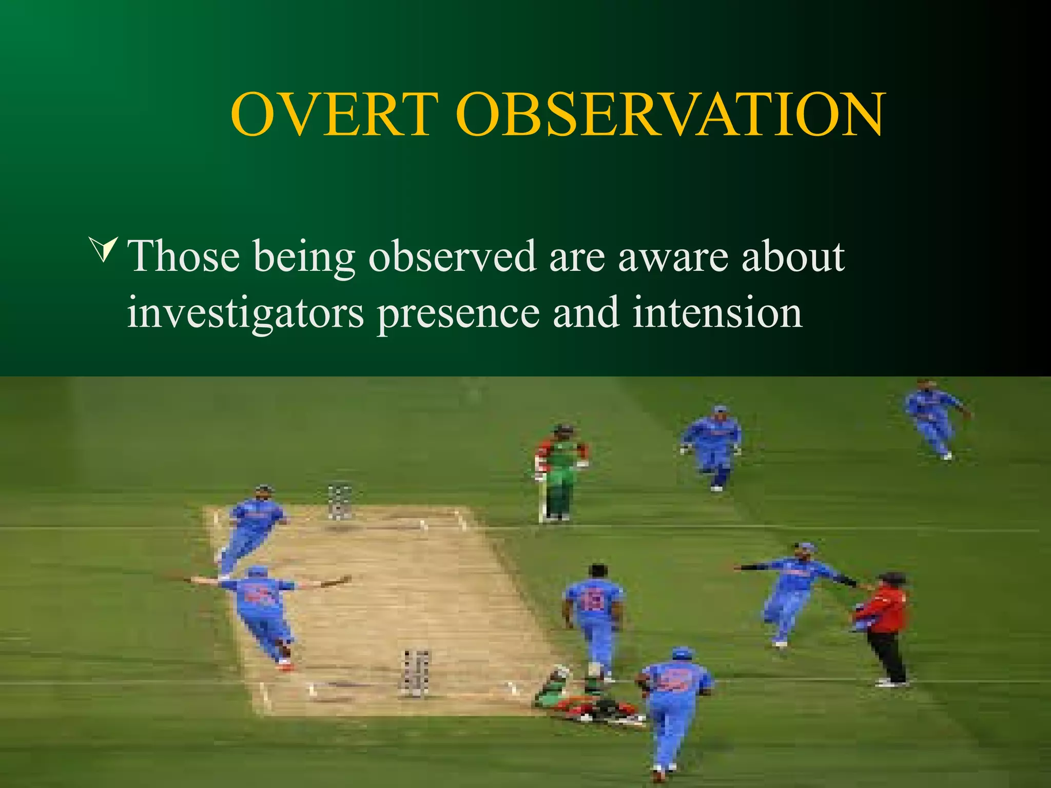 OVERT OBSERVATION
Those being observed are aware about
investigators presence and intension
 