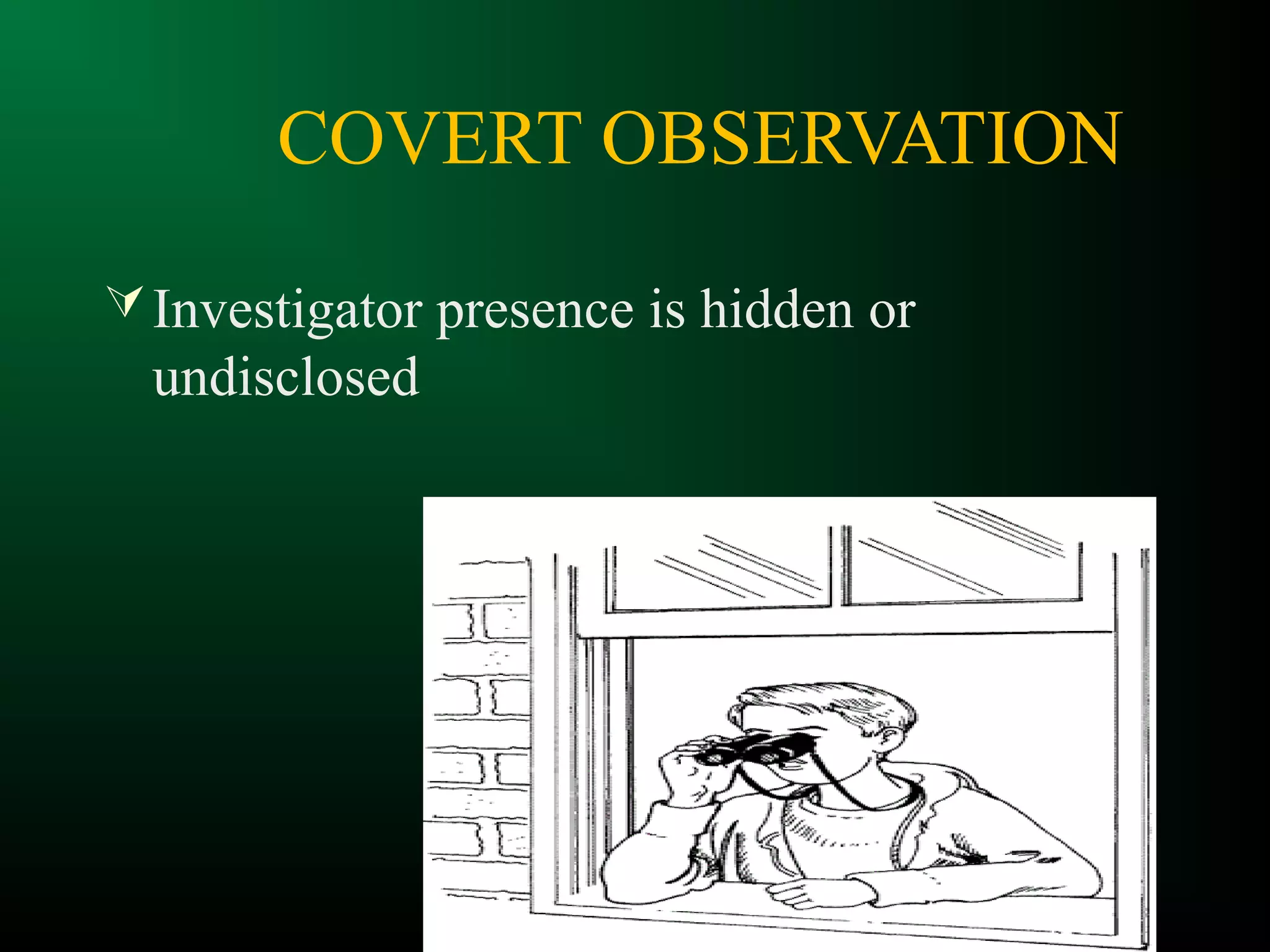 COVERT OBSERVATION
Investigator presence is hidden or
undisclosed
 