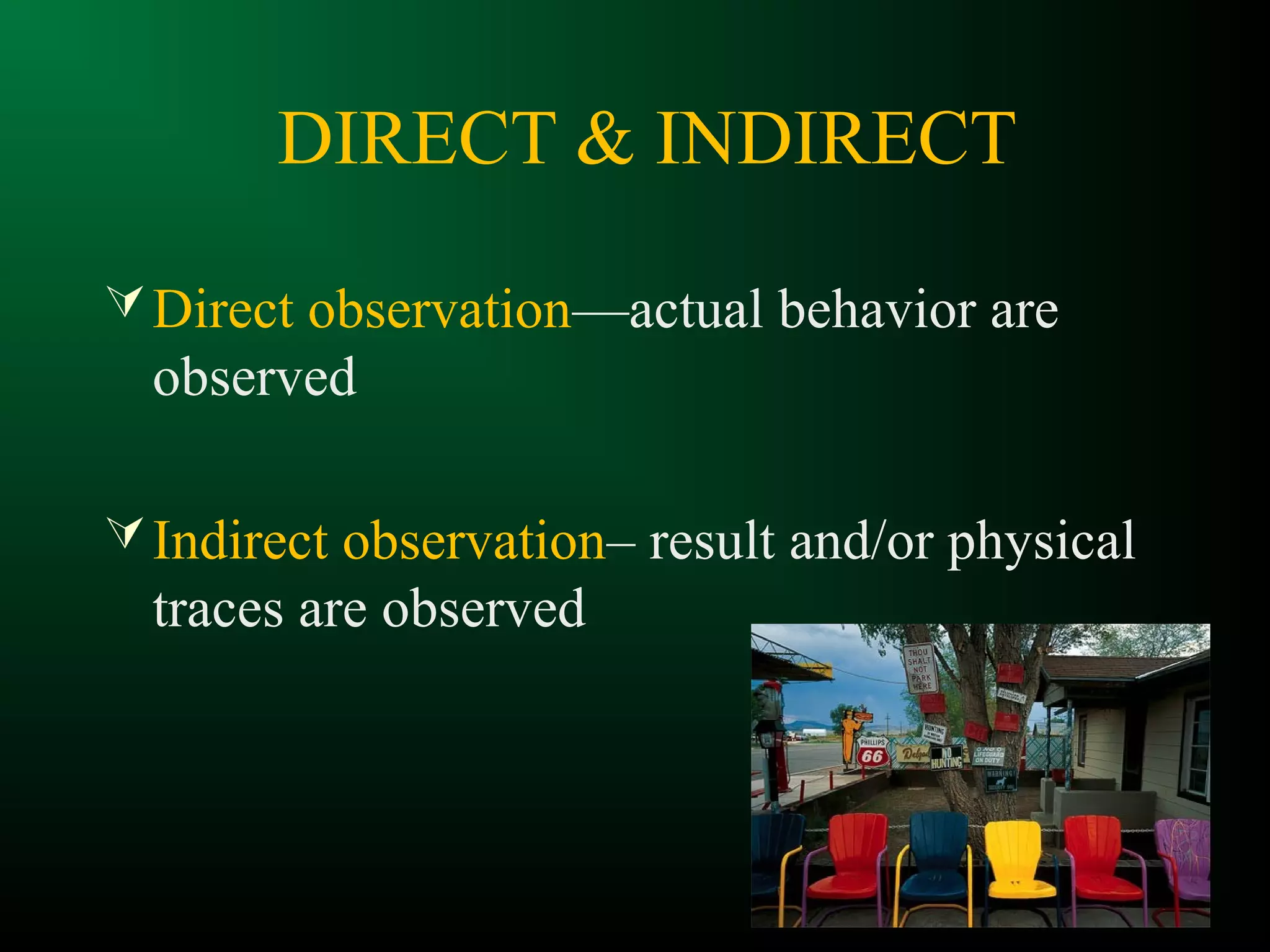 DIRECT & INDIRECT
Direct observation—actual behavior are
observed
Indirect observation– result and/or physical
traces are observed
 