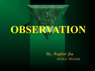 OBSERVATION
By.. Raghav jha
(M.B.A / M.Com)
 