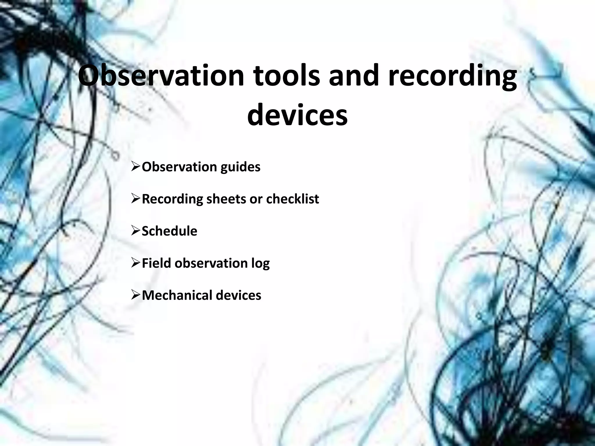 Observation tools and recording
devices
Observation guides
Recording sheets or checklist
Schedule
Field observation log
Mechanical devices
 