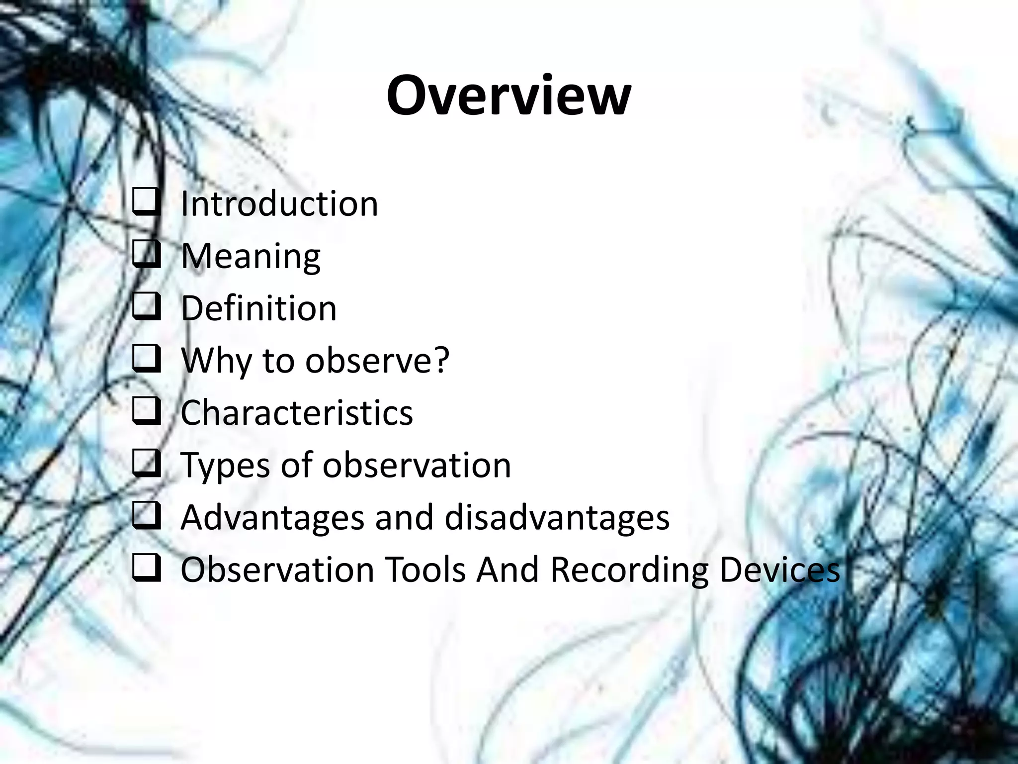 Overview
 Introduction
 Meaning
 Definition
 Why to observe?
 Characteristics
 Types of observation
 Advantages and disadvantages
 Observation Tools And Recording Devices
 