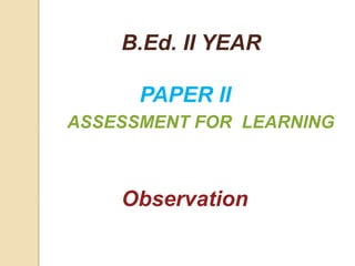B.Ed. II YEAR
PAPER II
ASSESSMENT FOR LEARNING
Observation
 