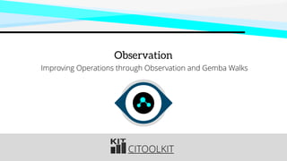 CITOOLKIT
Observation
Improving Operations through Observation and Gemba Walks
 