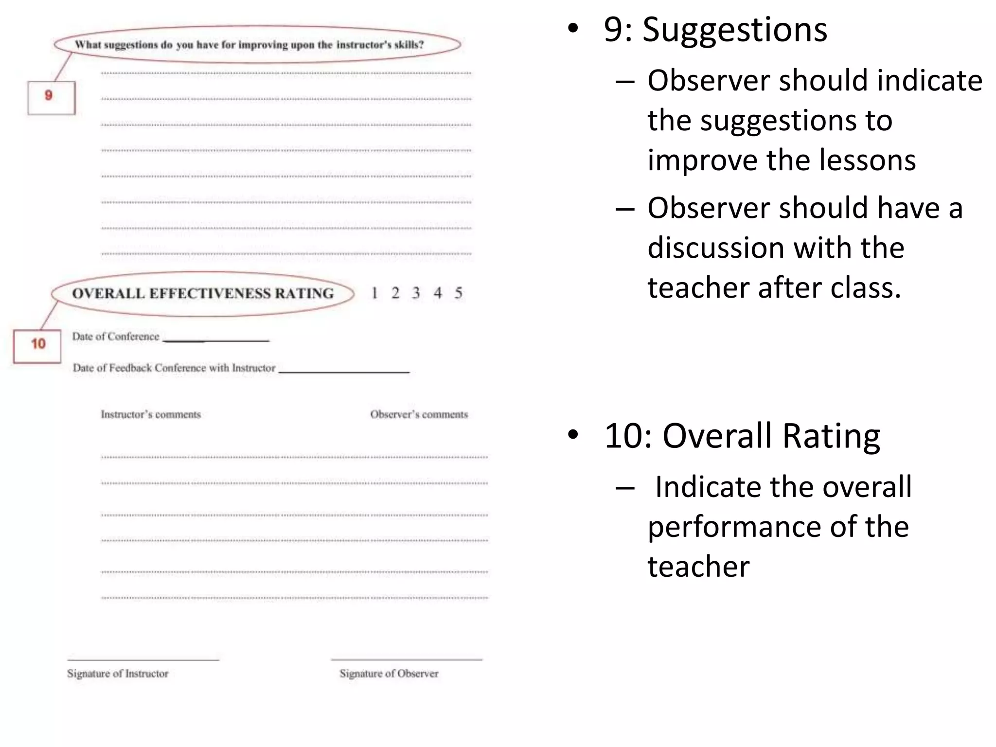 • 9: Suggestions
– Observer should indicate
the suggestions to
improve the lessons
– Observer should have a
discussion with the
teacher after class.
• 10: Overall Rating
– Indicate the overall
performance of the
teacher