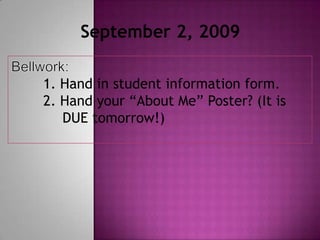September 2, 2009 Bellwork:   1. Hand in student information form.   	2. Hand your “About Me” Poster? (It is  DUE tomorrow!) 