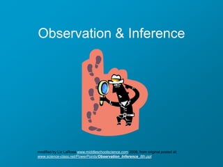 Observation & Inference




modified by Liz LaRosa www.middleschoolscience.com 2009, from original posted at:
www.science-class.net/PowerPoints/Observation_Inference_8th.ppt
 