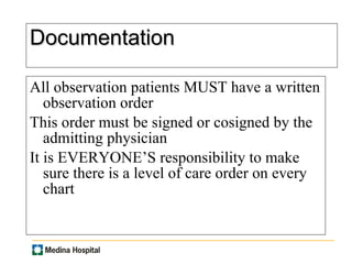 Documentation All observation patients MUST have a written observation order This order must be signed or cosigned by the admitting physician It is EVERYONE’S responsibility to make sure there is a level of care order on every chart 