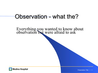 Observation - what the?  Everything you wanted to know about observation but were afraid to ask 
