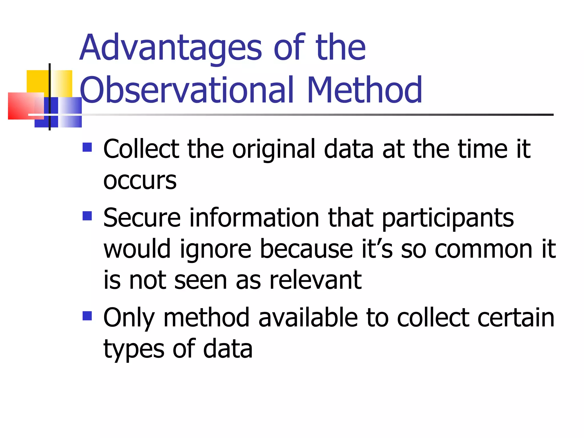 Advantages of the
Observational Method
   Collect the original data at the time it
    occurs
   Secure information that participants
    would ignore because it’s so common it
    is not seen as relevant
   Only method available to collect certain
    types of data
 