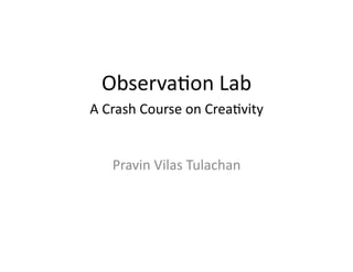 Observa(on	
  Lab	
  
A	
  Crash	
  Course	
  on	
  Crea(vity	
  


     Pravin	
  Vilas	
  Tulachan	
  
 