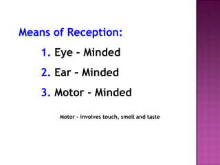 Means of Reception: 
1. Eye – Minded 
2. Ear – Minded 
3. Motor - Minded 
Motor – involves touch, smell and taste 
 