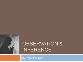 OBSERVATION &
INFERENCE
by– Kaushik Iyer
 