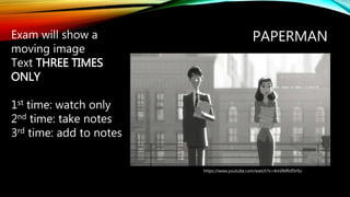 PAPERMAN
https://www.youtube.com/watch?v=Am0MRsf5HSc
Exam will show a
moving image
Text THREE TIMES
ONLY
1st time: watch only
2nd time: take notes
3rd time: add to notes
 