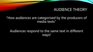 AUDIENCE THEORY
“How audiences are categorised by the producers of
media texts”
Audiences respond to the same text in different
ways!
 