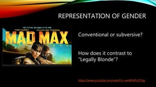 REPRESENTATION OF GENDER
https://www.youtube.com/watch?v=awWVkPn1THg
Conventional or subversive?
How does it contrast to
“Legally Blonde”?
 