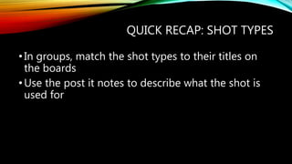 QUICK RECAP: SHOT TYPES
•In groups, match the shot types to their titles on
the boards
•Use the post it notes to describe what the shot is
used for
 