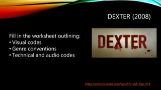 DEXTER (2008)
Fill in the worksheet outlining:
• Visual codes
• Genre conventions
• Technical and audio codes
https://www.youtube.com/watch?v=ej8-Rqo-VT4
 