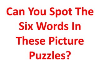 Can You Spot The
Six Words In
These Picture
Puzzles?
 