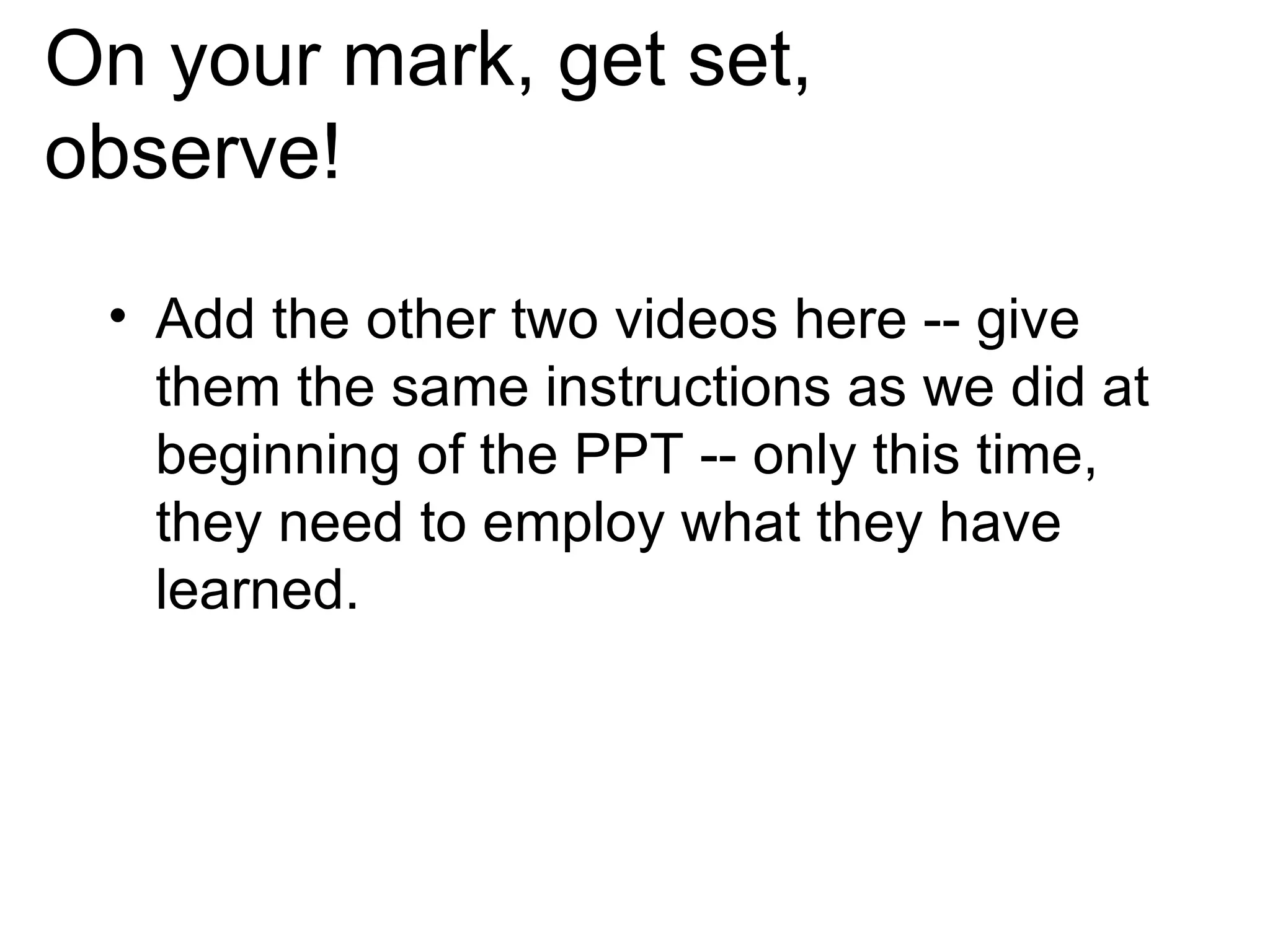 On your mark, get set, observe! Add the other two videos here -- give them the same instructions as we did at beginning of the PPT -- only this time, they need to employ what they have learned.  