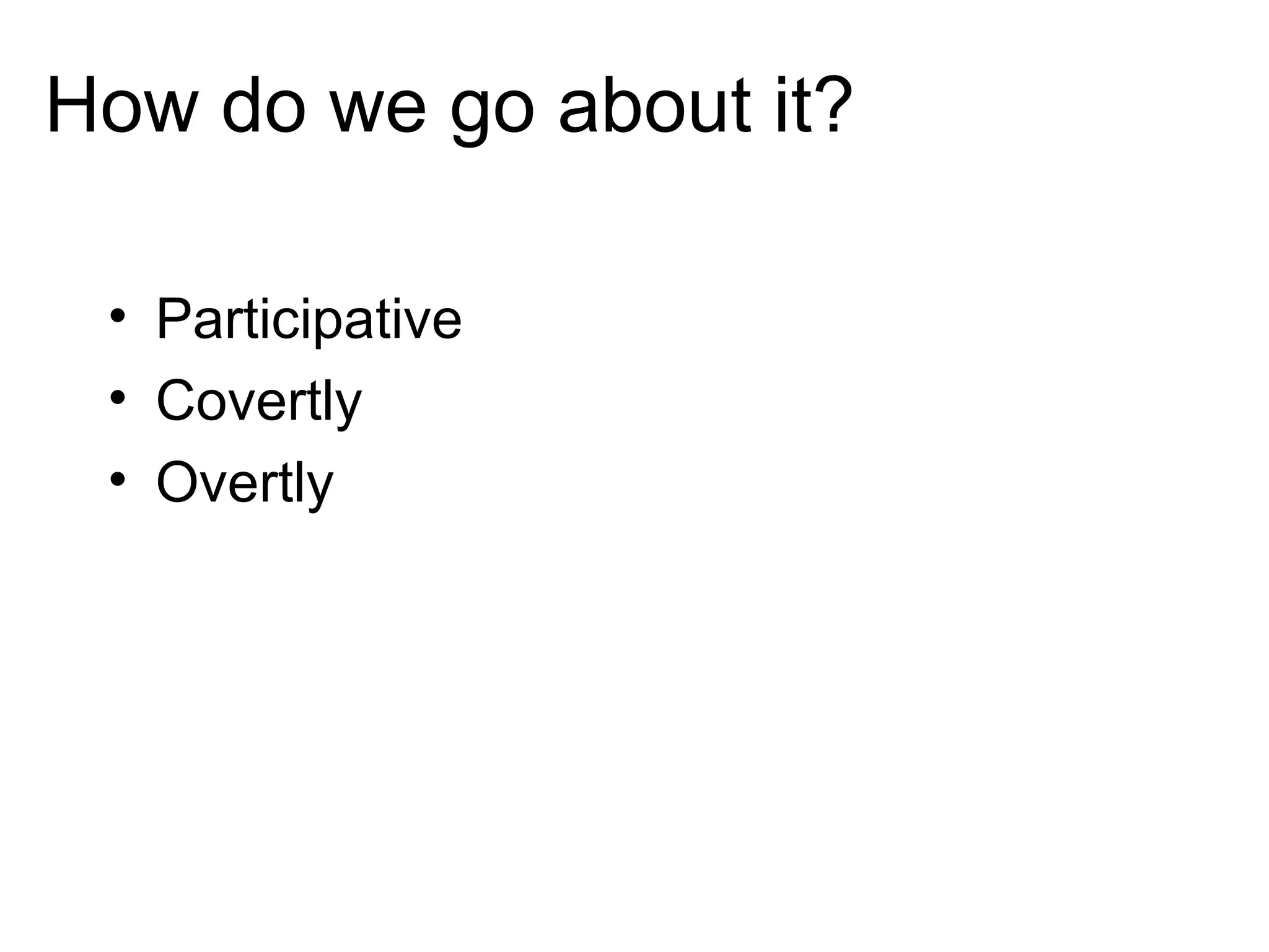 How do we go about it? Participative Covertly Overtly 