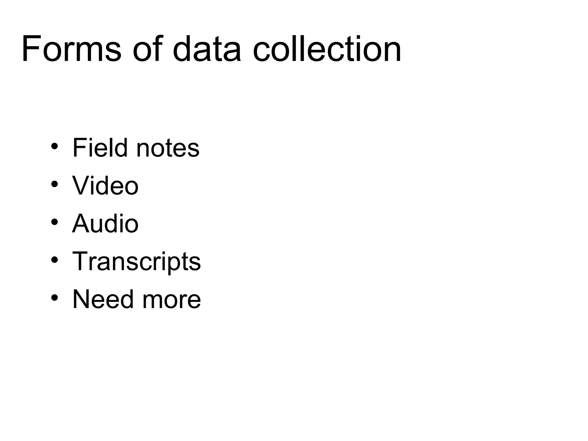 Forms of data collection Field notes Video Audio Transcripts Need more 
