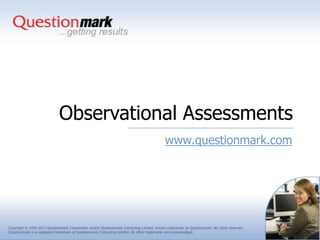 Observational Assessments
                                                                                              www.questionmark.com




Copyright © 1995-2011 Questionmark Corporation and/or Questionmark Computing Limited, known collectively as Questionmark. All rights reserved.
Questionmark is a registered trademark of Questionmark Computing Limited. All other trademarks are acknowledged.
 