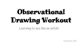 Observational 
Drawing Workout 
Learning to see like an artist! 
Emily Valenza 2014 
 