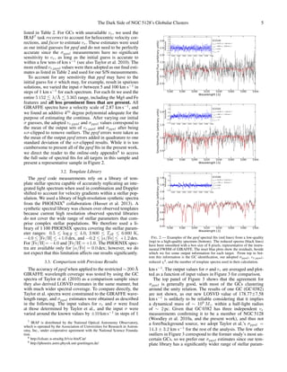 The Dark Side of NGC 5128’s Globular Clusters 5
listed in Table 2. For GCs with unavailable vr, we used the
IRAF7
task rvcorrect to account for heliocentric velocity cor-
rections, and fxcor to estimate vr. These estimates were used
as our initial guesses for ppxf and do not need to be perfectly
accurate since the σppxf measurements have no signiﬁcant
sensitivity to vr, as long as the initial guess is accurate to
within a few tens of km s−1
(see also Taylor et al. 2010). The
more reﬁned vr,ppxf values were then adopted as our ﬁnal esti-
mates as listed in Table 2 and used for our S/N measurements.
To account for any sensitivity that ppxf may have to the
initial guess for σ which may, for example, result in spurious
solutions, we varied the input σ between 5 and 100 km s−1
in
steps of 1 km s−1
for each spectrum. For each ﬁt we used the
entire 5 152 λ/ ˚A 5 365 range, including the Mgb and Fe
features and all less prominent lines that are present. All
GIRAFFE spectra have a velocity scale of 2.87 km s−1
, and
we found an additive 4th
degree polynomial adequate for the
purpose of estimating the continua. After varying our initial
σ guesses, the adopted vr,ppxf and σppxf values correspond to
the mean of the output sets of vr,ppxf and σppxf after being
κσ-clipped to remove outliers. The ppxf errors were taken as
the mean of the output ppxf errors added in quadrature to one
standard deviation of the κσ-clipped results. While it is too
cumbersome to present all of the ppxf ﬁts in the present work,
we direct the reader to the online-only appendix8
to access
the full suite of spectral ﬁts for all targets in this sample and
present a representative sample in Figure 2.
3.2. Template Library
The ppxf code measurements rely on a library of tem-
plate stellar spectra capable of accurately replicating an inte-
grated light spectrum when used in combination and Doppler
shifted to account for velocity gradients within a stellar pop-
ulation. We used a library of high-resolution synthetic spectra
from the PHOENIX9
collaboration (Husser et al. 2013). A
synthetic spectral library was chosen over observed templates
because current high resolution observed spectral libraries
do not cover the wide range of stellar parameters that com-
prise complex stellar populations. We therefore used a li-
brary of 1 100 PHOENIX spectra covering the stellar param-
eter ranges: 0.5 ≤ log g ≤ 4.0, 3 800 ≤ Teﬀ ≤ 6 000 K,
−4.0 ≤ [Fe/H] ≤ +1.0 dex, and −0.2 ≤ [α/Fe] ≤ +1.2 dex.
For [Fe/H]=−4.0 and [Fe/H]=+1.0. The PHOENIX spec-
tra are available only for [α/Fe] = 0.0 dex; however, we do
not expect that this limitation affects our results signiﬁcantly.
3.3. Comparison with Previous Results
The accuracy of ppxf when applied to the restricted ∼200 ˚A
GIRAFFE wavelength coverage was tested by using the GC
spectra of Taylor et al. (2010) as a comparison sample since
they also derived LOSVD estimates in the same manner, but
with much wider spectral coverage. To compare directly, the
Taylor et al. spectra were constrained to the GIRAFFE wave-
length range, and σppxf estimates were obtained as described
in the following. The input values for vr and σ were ﬁxed
at those determined by Taylor et al., and the input σ were
varied around the known values by ±10 km s−1
in steps of 1
7 IRAF is distributed by the National Optical Astronomy Observatory,
which is operated by the Association of Universities for Research in Astron-
omy, Inc., under cooperative agreement with the National Science Founda-
tion.
8 http://cdsarc.u-strasbg.fr/viz-bin/Cat/
9 http://phoenix.astro.physik.uni-goettingen.de/
5160 5180 5200 5220 5240 5260 5280 5300
Wavelength [◦
A]
0.0
0.5
1.0
1.5
2.0
2.5
3.0
SmoothedFlux(arbitraryunits)
GC0140
σppxf = 20.75 +/- 3.85 km s−1
vr,ppxf = 600 +/- 4.00 km s−1
χ2
red = 0.632
Ntemps = 8
5160 5180 5200 5220 5240 5260 5280 53001.5
1.0
0.5
0.0
0.5
1.0
1.5
2.0
2.5
Residuals
5160 5180 5200 5220 5240 5260 5280 5300
Wavelength [◦
A]
0.5
1.0
1.5
2.0
SmoothedFlux(arbitraryunits)
GC0165
σppxf = 10.48 +/- 1.60 km s−1
vr,ppxf = 692 +/- 1.20 km s−1
χ2
red = 0.108
Ntemps = 8
5160 5180 5200 5220 5240 5260 5280 53001.0
0.5
0.0
0.5
1.0
1.5
Residuals
5160 5180 5200 5220 5240 5260 5280 5300
Wavelength [◦
A]
0.4
0.6
0.8
1.0
1.2
1.4
1.6
1.8
SmoothedFlux(arbitraryunits)
GC0306
σppxf = 19.78 +/- 0.60 km s−1
vr,ppxf = 736 +/- 0.50 km s−1
χ2
red = 0.005
Ntemps = 11
5160 5180 5200 5220 5240 5260 5280 5300
0.5
0.0
0.5
1.0
Residuals
FIG. 2.— Examples of the ppxf spectral ﬁts (red lines) from a low-quality
(top) to a high-quality spectrum (bottom). The reduced spectra (black lines)
have been smoothed with a box size of 8 pixels, representative of the instru-
mental FWHM of GIRAFFE. The inset blue plots show the residuals, beside
which we list some output information for each target. From top to bot-
tom this information is the GC identiﬁcation, our adopted σppxf , vr,ppxf ,
reduced χ2, and the number of template spectra used in their calculation.
km s−1
. The output values for σ and vr are averaged and plot-
ted as a function of input values in Figure 3 for comparison.
The top panel of Figure 3 shows that the agreement for
σppxf is generally good, with most of the GCs clustering
around the unity relation. The results of one GC (GC 0382)
are not shown, as our new LOSVD value of 178.77±7.58
km s−1
is unlikely to be reliable considering that it implies
a dynamical mass of ∼ 109
M within a half-light radius
of ∼ 2 pc. Given that GC 0382 has three independent vr
measurements conﬁrming it to be a member of NGC 5128
(Woodley et al. 2010a, and the present work), and thus not
a fore/background source, we adopt Taylor et al.’s σppxf =
14.3 ± 3.2 km s−1
for the rest of the analysis. The few other
outliers in Figure 3 correspond to the former study’s most un-
certain GCs, so we prefer our σppxf estimates since our tem-
plate library has a signiﬁcantly wider range of stellar param-
 