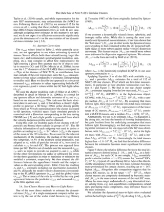 The Dark Side of NGC 5128’s Globular Clusters 7
Taylor et al. (2010) sample, and while representative for the
new HST measurements, may underestimate the IMACS er-
rors. Following Harris et al. (2002a), we assume 0.15 for the
errors on all c, noting that these probably underestimate the
true IMACS-based measurement errors as well. In any case,
although assigning error estimates in this manner is not opti-
mal, we do not expect it to affect our main results signiﬁcantly
given the dominance of σ on the uncertainties of our dynami-
cal mass estimates (see § 3.6).
3.5. Aperture Corrections
The σppxf values listed in Table 2, while generally accu-
rate, are not appropriate to use when estimating dynamical
masses. Several effects, both observational (seeing, target dis-
tance, etc.) and instrumental (spectral/spatial resolution, sam-
pling, etc.), may conspire to affect how representative the
light entering a given ﬁbre aperture may be of objects simi-
lar to massive GCs and UCDs (Mieske et al. 2008a). In our
case the 1.2 diameters of the FLAMES ﬁbres correspond to
∼ 22 pc at the distance of NGC 5128, so contributions from
stars outside of the core region may skew the σppxf measure-
ments to lower values compared to σ estimates corresponding
to smaller radii. Here we describe our approach to correct our
measured σppxf estimates to values representing both the GC
core regions (σ0) and σ values within the GC half-light radius
(σ1/2).
We used the cluster modeling code of Hilker et al. (2007),
described in detail in Mieske et al. (2008a), to correct for
any aperture effects and determine estimates of σ0 and σ1/2
based on our measured σppxf . This code uses the basic struc-
tural data (in our case rh and c) that deﬁnes a cluster’s light-
proﬁle to generate a 3D King (1966) stellar density proﬁle
from which an N-body representation of the cluster is created
in 6D (position, velocity) space. Each simulated particle is
convolved with a Gaussian corresponding to the true seeing
FWHM (see § 2) and a light proﬁle is generated from which
the velocity dispersion proﬁle can be obtained.
Using this code, we modeled each of our clusters with 105
particles and binned them radially in groups of 103
. The 3D
velocity information of each subgroup was used to derive σ
proﬁles according to v 2
3D = 3σ2
where v 2
3D is the square
of the mean of the 3D velocities. To account for the inherent
stochasticity of the modeling, the median of the inner-most
ﬁve subgroups, or 5% of the modeled stellar population, was
adopted as σ0, while all particles inwards of rh were used to
calculate σ1/2 for each GC. This process was repeated three
times per GC. The ﬁrst set of models used the measured σppxf ,
rh, and c as inputs to provide our adopted σ0 and σ1/2, while
for the other two iterations we added or subtracted the errors
for the three quantities in order to maximize or minimize the
modeled σ estimates, respectively. We then adopted the dif-
ferences between the upper/lower bounds and the output σ
values as the corresponding errors. Table 2 lists the resulting
σ0 and σ1/2 estimates including our uncertainties (columns 8
and 9), alongside the model velocity dispersions correspond-
ing to the FLAMES apertures (σm,ap) and the global values
(σm,gl). The accuracy of the code is veriﬁed by the very good
agreement between the predicted σppxf and measured σm,ap
at the ﬁbre aperture size.
3.6. Star Cluster Masses and Mass-to-Light Ratios
One of the most direct methods to estimate the dynami-
cal mass (Mdyn) of a single-component compact stellar sys-
tem is by the use of the scalar virial theorem (e.g. Binney
& Tremaine 1987) of the form originally derived by Spitzer
(1969),
Mdyn 2.5
3σ2
0rh
G
1743
σ2
0
km2
s−2
rh
pc
M (2)
if one assumes a dynamically relaxed cluster, sphericity, and
isotropic stellar orbits. While this is among the most com-
monly used dynamical mass estimators, it has been shown that
the “half-mass” (M1/2) or in other words the dynamical mass
corresponding to that contained within the 2D projected half-
light radius is more robust against stellar velocity dispersion
anisotropy. This feature makes M1/2 an overall more robust
mass estimator for dispersion supported systems. We estimate
M1/2 via the form derived by Wolf et al. (2010),
M1/2 = 4
σ2
los rh
G
930
σ2
los
km2
s−2
rh
pc
M (3)
where σlos is the luminosity-weighted LOSVD, in our case
aperture corrected to σ1/2.
Applying Equation 3 to all the GCs with available σ1/2,
rh, and c provides M1/2 estimates for a total of 112 of
NGC 5128 star clusters, 89 of which are ﬁrst-time measure-
ments, in particular at faint absolute luminosities (see Sec-
tion 4.1 and Figure 7). We ﬁnd in our star cluster sample
M1/2 estimates ranging from the low-mass end, M1/2,min =
3.7+8.9
−3.7 · 104
M (GC 0031), to the highest-mass object,
GC 0365, with M1/2,max = 7.41+0.51
−0.63 · 106
M , with a sam-
ple median M1/2 of 3.47·105
M . By assuming that mass
follows light, these masses translate into total mass estimates
of Mtot,min = 7.4+12.6
−7.4 · 104
M representative of the lower
range of GC masses, Mtot,max = 1.48+0.72
−0.89 · 107
M consis-
tent with UCD masses, and a median Mtot = 6.94· 105
M .
Alternatively, we use σ0 to estimate Mdyn via Equation 2.
By doing this, we lose the beneﬁt of isotropy independence,
but gain freedom from the underlying assumption that mass
follows light. Encouragingly, we ﬁnd very similar masses us-
ing either estimator at the low-mass tail of the GC mass distri-
bution, with Mdyn,min =7.6+17.7
−7.6 · 104
M , and at the high-
est mass with Mdyn,max = 1.53+0.12
−0.15 · 107
M and a me-
dian Mdyn of 7.04 · 105
M . Interestingly, for total masses
higher than ∼1.0·106
M we ﬁnd that the relative difference
between the estimators becomes more signiﬁcant for certain
clusters.
Figure 5 shows the relative difference between the total dy-
namical masses derived using 2 · M1/2 and Mdyn as a func-
tion of Mdyn for each GC in our sample. Mdyn essentially
predicts similar (within ∼ 1 − 5%) masses for “normal” GCs,
( 106
M ; typical of Local Group GCs). Above this thresh-
old the discrepancy between the two mass estimates becomes
more pronounced for certain clusters, reaching up to ∼ 18%
higher Mdyn. Altogether, this comparison suggests that for
typical GC masses, i.e. in the range ∼ 105
−106
M , where
cluster masses are completely dominated by baryonic mate-
rial, M1/2 is the more robust measure of the total GC mass.
Above this mass range, and outside of rh any kinematical trac-
ers arising from, e.g. non-equilibrium conﬁgurations or/and
dark gravitating mass components, may introduce biases in
the mass estimates.
We calculate the dynamical mass-to-light ratios evaluated
within the half-light radius (Υ
1/2
V ) by dividing 2·M1/2 by the
 