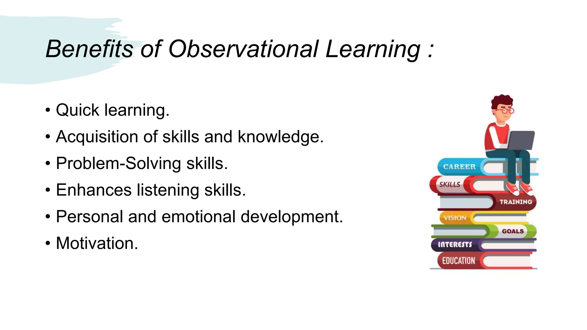 Benefits of Observational Learning :
• Quick learning.
• Acquisition of skills and knowledge.
• Problem-Solving skills.
• Enhances listening skills.
• Personal and emotional development.
• Motivation.
 