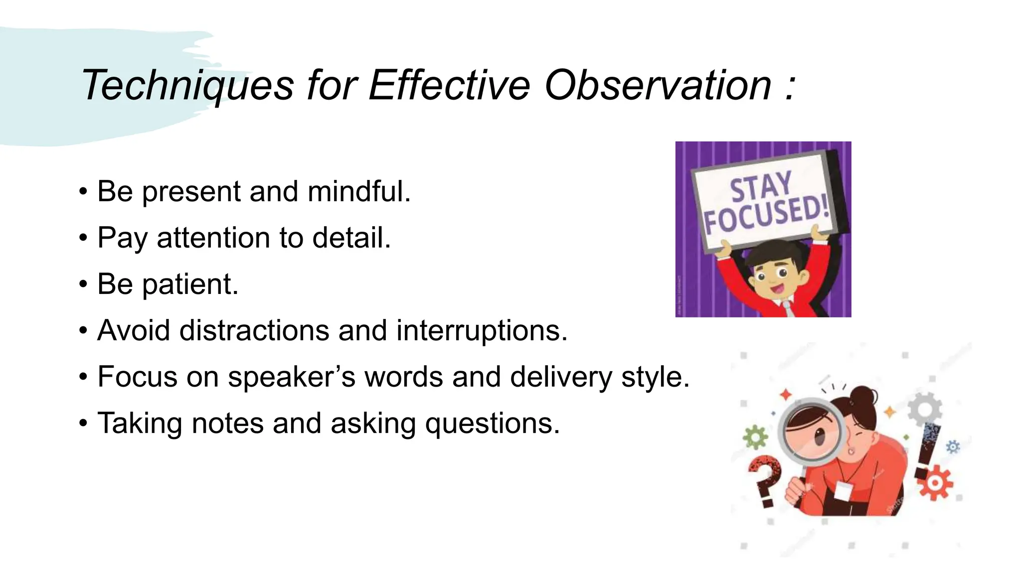 Techniques for Effective Observation :
• Be present and mindful.
• Pay attention to detail.
• Be patient.
• Avoid distractions and interruptions.
• Focus on speaker’s words and delivery style.
• Taking notes and asking questions.
 