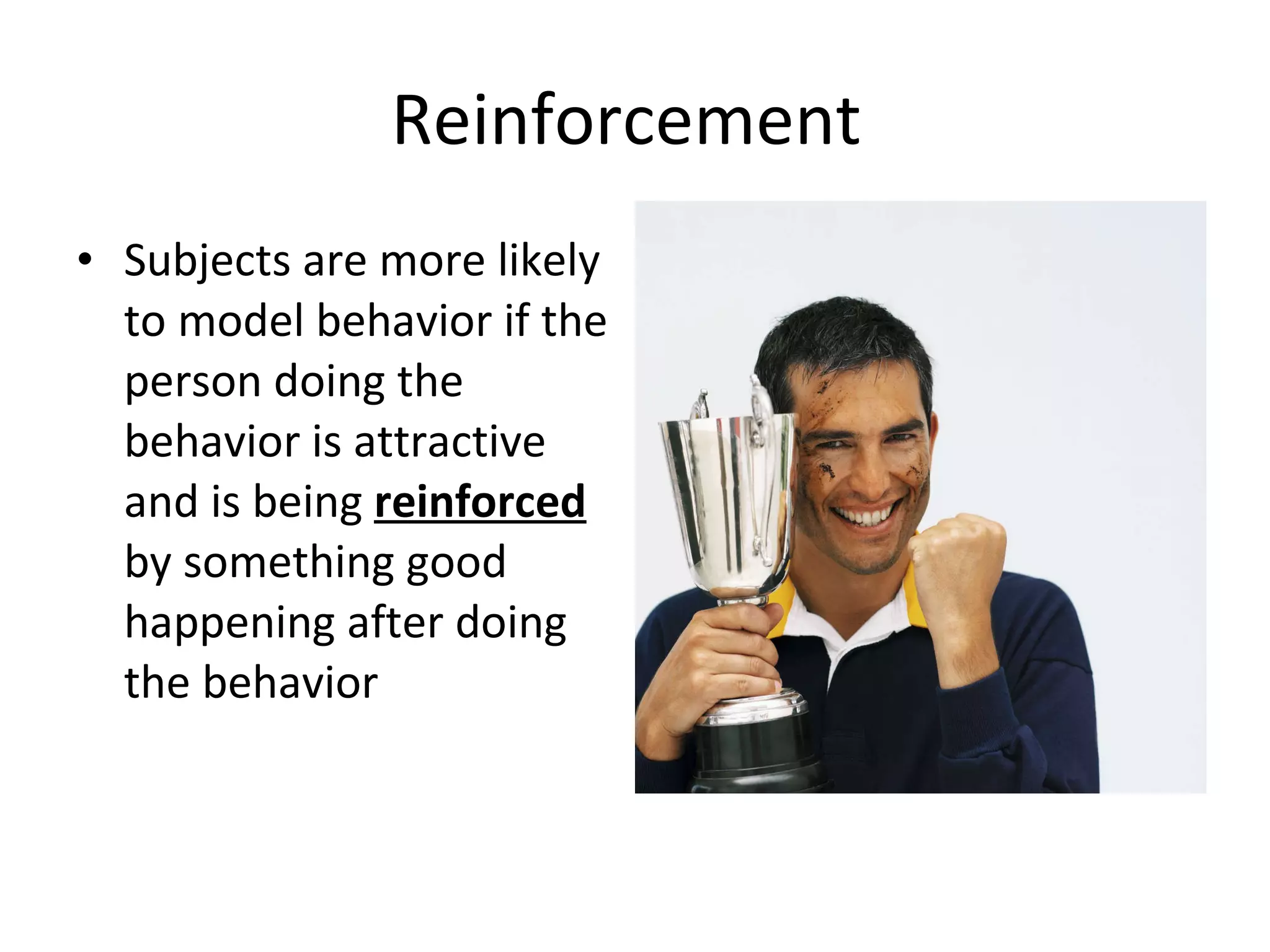 Reinforcement  Subjects are more likely to model behavior if the person doing the behavior is attractive and is being  reinforced  by something good happening after doing the behavior 