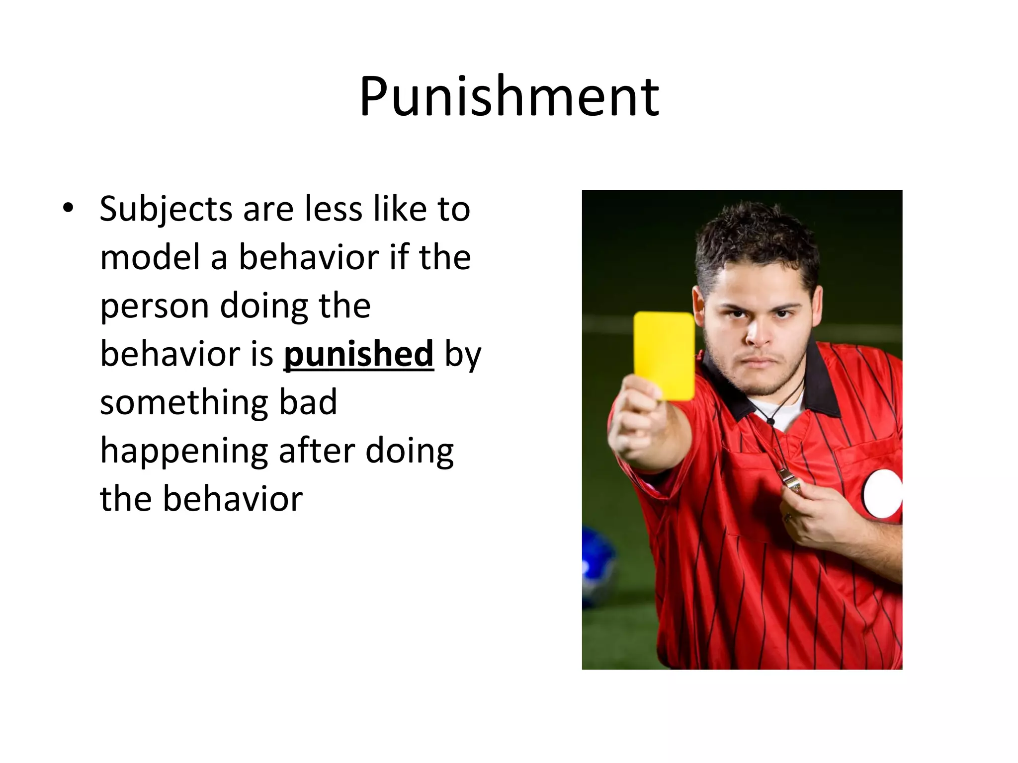 Punishment Subjects are less like to model a behavior if the person doing the behavior is  punished  by something bad happening after doing the behavior 