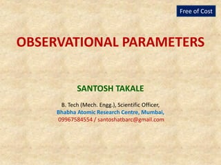 OBSERVATIONAL PARAMETERS
SANTOSH TAKALE
B. Tech (Mech. Engg.), Scientific Officer,
Bhabha Atomic Research Centre, Mumbai,
09967584554 / santoshatbarc@gmail.com
Free of Cost
 