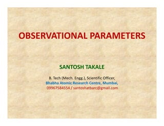 OBSERVATIONAL PARAMETERS
SANTOSH TAKALE
B. Tech (Mech. Engg.), Scientific Officer,
Bhabha Atomic Research Centre, Mumbai,
09967584554 / santoshatbarc@gmail.com

 