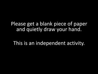 Please get a blank piece of paper
and quietly draw your hand.
This is an independent activity.

 