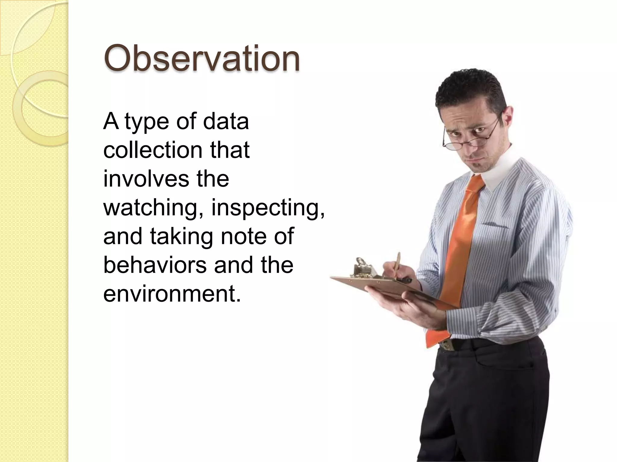 Observation
A type of data
collection that
involves the
watching, inspecting,
and taking note of
behaviors and the
environment.
 