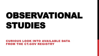 OBSERVATIONAL
STUDIES
CURIOUS LOOK INTO AVAILABLE DATA
FROM THE CT.GOV REGISTRY
 