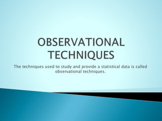 The techniques used to study and provide a statistical data is called
observational techniques.
 